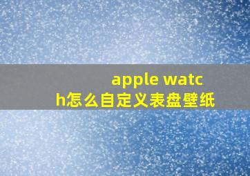 apple watch怎么自定义表盘壁纸